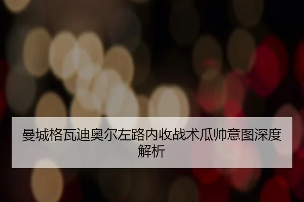曼城格瓦迪奥尔左路内收战术瓜帅意图深度解析