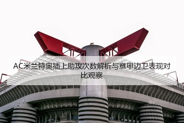 AC米兰特奥插上助攻次数解析与意甲边卫表现对比观察