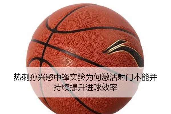 热刺孙兴慜中锋实验为何激活射门本能并持续提升进球效率